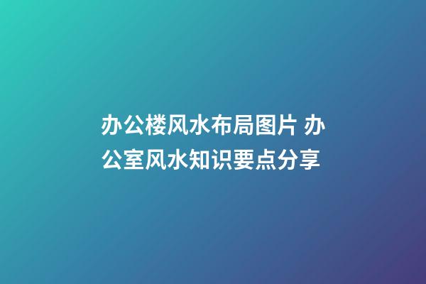 办公楼风水布局图片 办公室风水知识要点分享